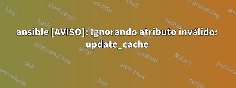 ansible [AVISO]: Ignorando atributo inválido: update_cache