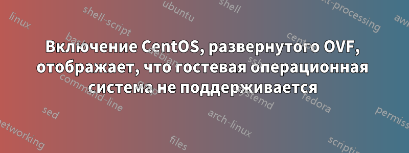 Включение CentOS, развернутого OVF, отображает, что гостевая операционная система не поддерживается