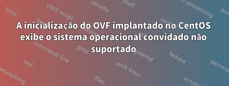 A inicialização do OVF implantado no CentOS exibe o sistema operacional convidado não suportado