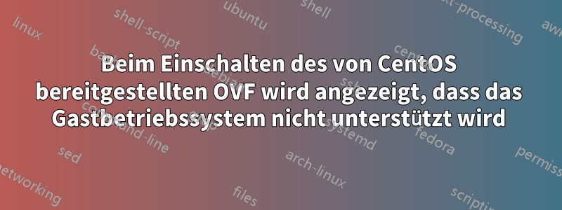 Beim Einschalten des von CentOS bereitgestellten OVF wird angezeigt, dass das Gastbetriebssystem nicht unterstützt wird