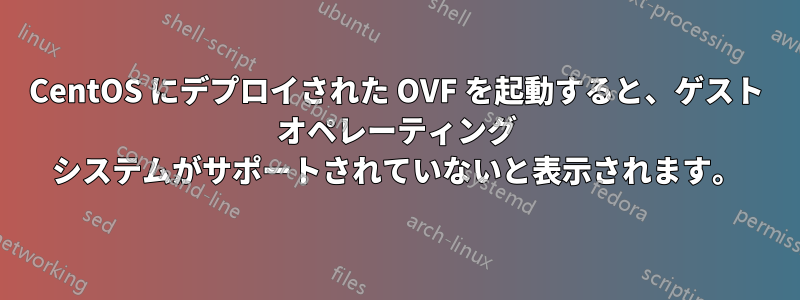 CentOS にデプロイされた OVF を起動すると、ゲスト オペレーティング システムがサポートされていないと表示されます。