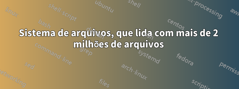 Sistema de arquivos, que lida com mais de 2 milhões de arquivos