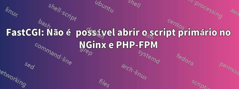 FastCGI: Não é possível abrir o script primário no NGinx e PHP-FPM