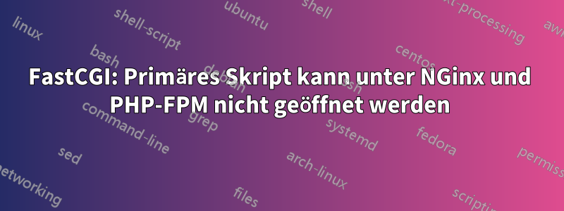 FastCGI: Primäres Skript kann unter NGinx und PHP-FPM nicht geöffnet werden