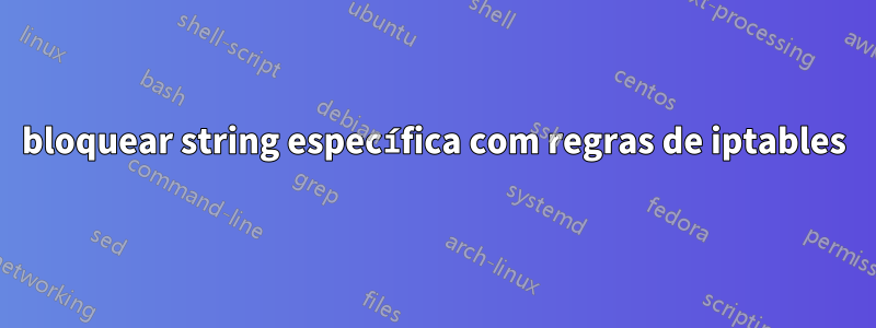 bloquear string específica com regras de iptables