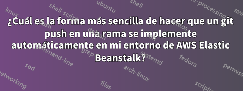 ¿Cuál es la forma más sencilla de hacer que un git push en una rama se implemente automáticamente en mi entorno de AWS Elastic Beanstalk?