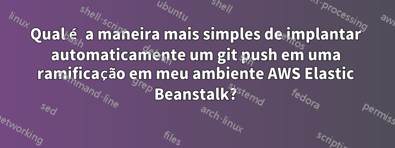 Qual é a maneira mais simples de implantar automaticamente um git push em uma ramificação em meu ambiente AWS Elastic Beanstalk?