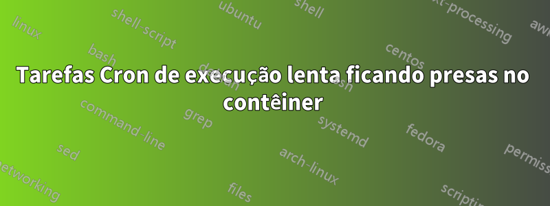 Tarefas Cron de execução lenta ficando presas no contêiner