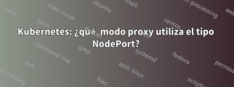 Kubernetes: ¿qué modo proxy utiliza el tipo NodePort?