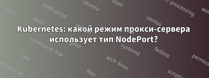 Kubernetes: какой режим прокси-сервера использует тип NodePort?