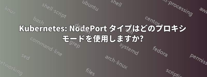 Kubernetes: NodePort タイプはどのプロキシ モードを使用しますか?