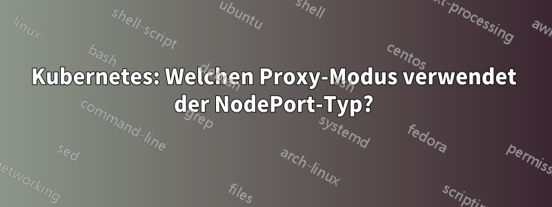 Kubernetes: Welchen Proxy-Modus verwendet der NodePort-Typ?