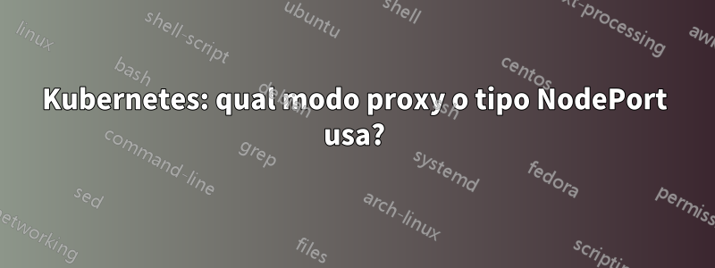 Kubernetes: qual modo proxy o tipo NodePort usa?