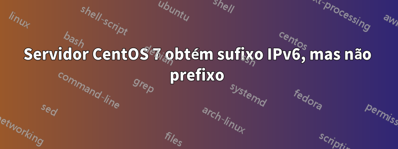 Servidor CentOS 7 obtém sufixo IPv6, mas não prefixo