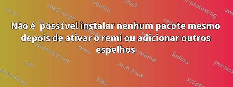 Não é possível instalar nenhum pacote mesmo depois de ativar o remi ou adicionar outros espelhos