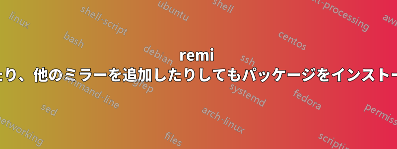 remi を有効にしたり、他のミラーを追加したりしてもパッケージをインストールできない