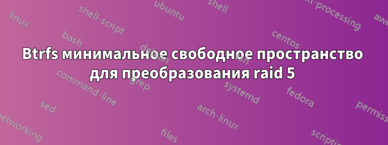 Btrfs минимальное свободное пространство для преобразования raid 5