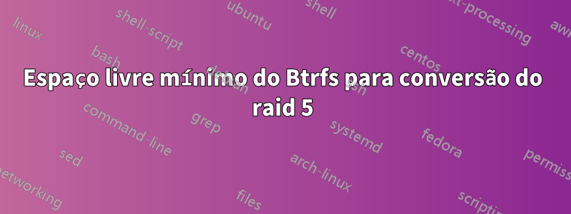 Espaço livre mínimo do Btrfs para conversão do raid 5