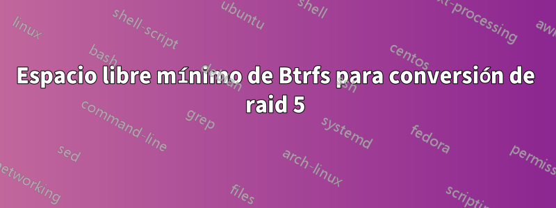 Espacio libre mínimo de Btrfs para conversión de raid 5