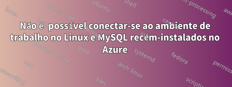 Não é possível conectar-se ao ambiente de trabalho no Linux e MySQL recém-instalados no Azure