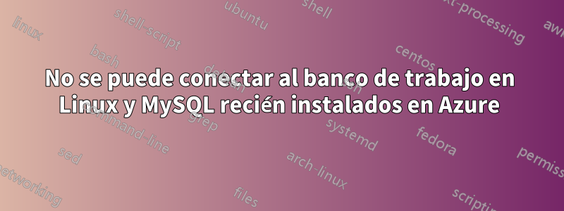 No se puede conectar al banco de trabajo en Linux y MySQL recién instalados en Azure