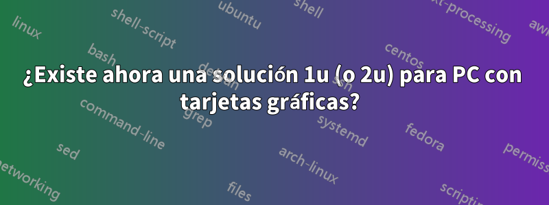 ¿Existe ahora una solución 1u (o 2u) para PC con tarjetas gráficas? 