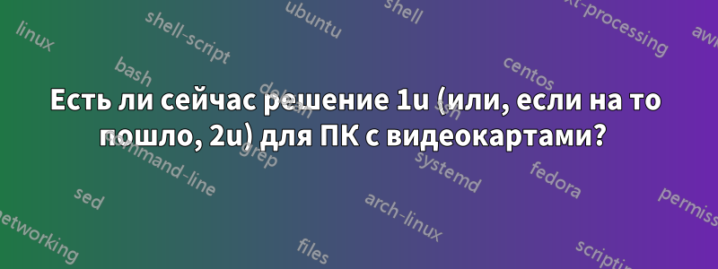 Есть ли сейчас решение 1u (или, если на то пошло, 2u) для ПК с видеокартами? 