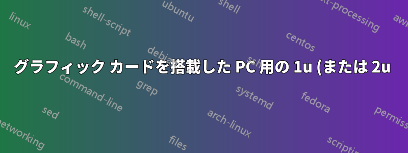 グラフィック カードを搭載した PC 用の 1u (または 2u) ソリューションはありますか?
