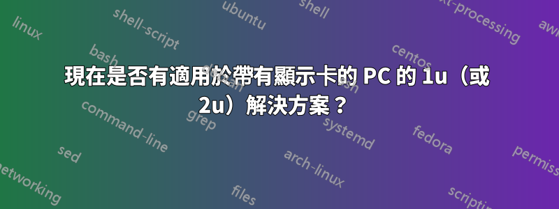 現在是否有適用於帶有顯示卡的 PC 的 1u（或 2u）解決方案？ 