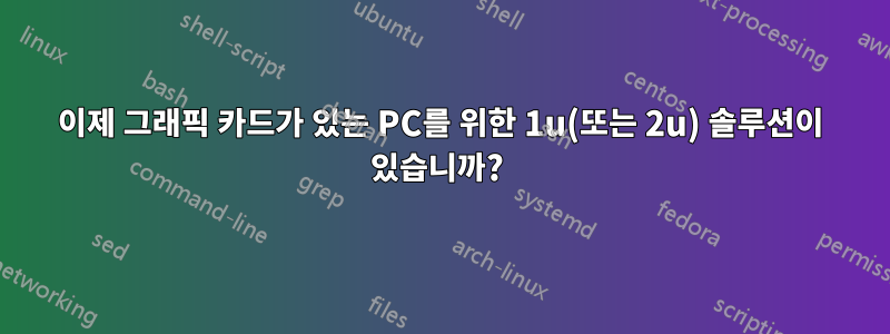 이제 그래픽 카드가 있는 PC를 위한 1u(또는 2u) 솔루션이 있습니까? 