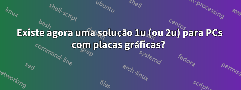 Existe agora uma solução 1u (ou 2u) para PCs com placas gráficas? 