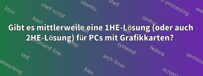 Gibt es mittlerweile eine 1HE-Lösung (oder auch 2HE-Lösung) für PCs mit Grafikkarten? 