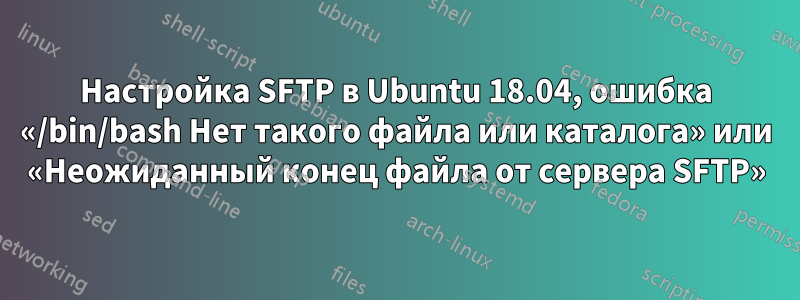 Настройка SFTP в Ubuntu 18.04, ошибка «/bin/bash Нет такого файла или каталога» или «Неожиданный конец файла от сервера SFTP»