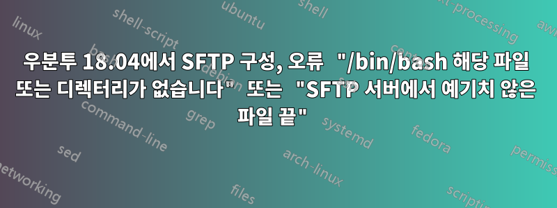 우분투 18.04에서 SFTP 구성, 오류 "/bin/bash 해당 파일 또는 디렉터리가 없습니다" 또는 "SFTP 서버에서 예기치 않은 파일 끝"