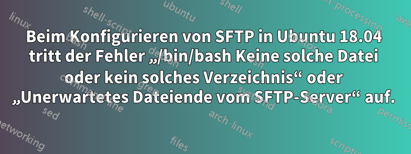 Beim Konfigurieren von SFTP in Ubuntu 18.04 tritt der Fehler „/bin/bash Keine solche Datei oder kein solches Verzeichnis“ oder „Unerwartetes Dateiende vom SFTP-Server“ auf.