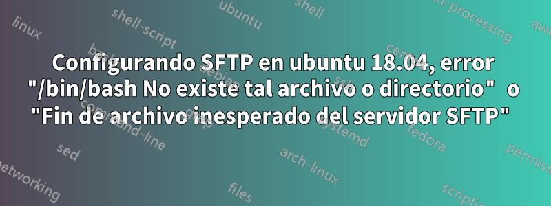 Configurando SFTP en ubuntu 18.04, error "/bin/bash No existe tal archivo o directorio" o "Fin de archivo inesperado del servidor SFTP"