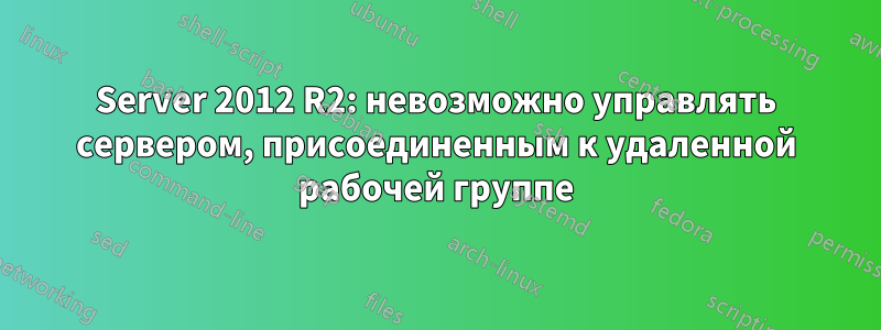 Server 2012 R2: невозможно управлять сервером, присоединенным к удаленной рабочей группе