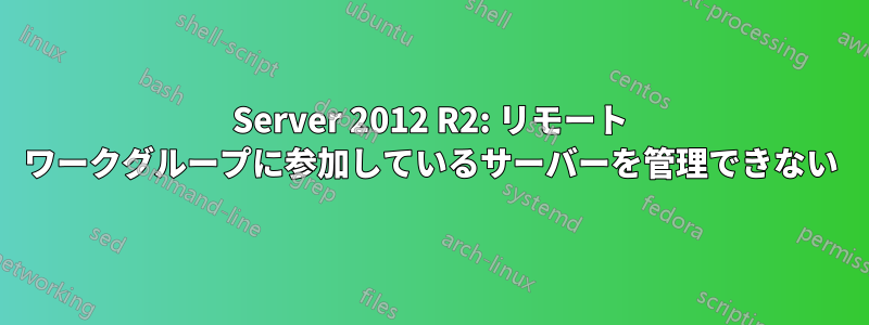 Server 2012 R2: リモート ワークグループに参加しているサーバーを管理できない