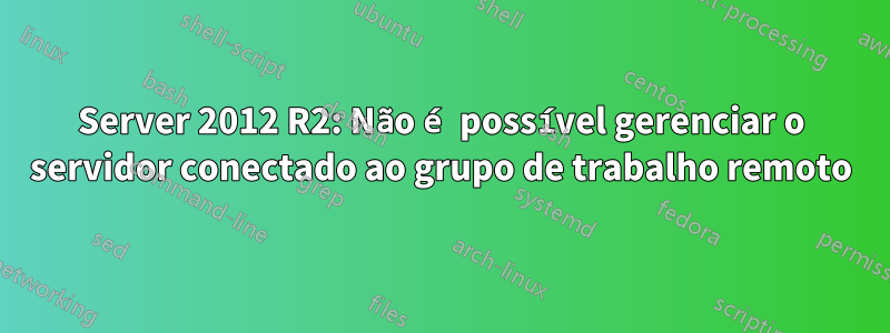 Server 2012 R2: Não é possível gerenciar o servidor conectado ao grupo de trabalho remoto