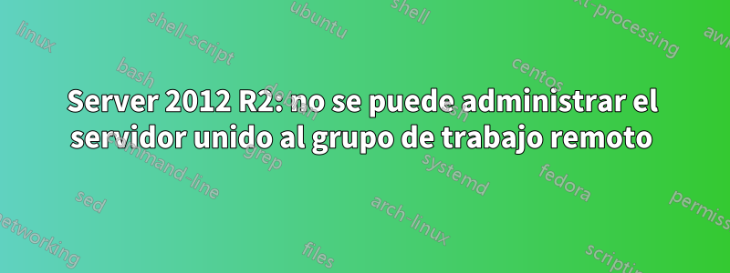 Server 2012 R2: no se puede administrar el servidor unido al grupo de trabajo remoto