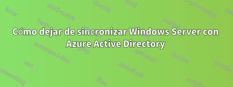 Cómo dejar de sincronizar Windows Server con Azure Active Directory