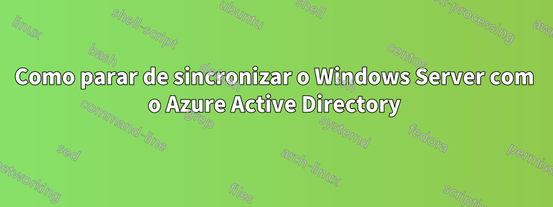 Como parar de sincronizar o Windows Server com o Azure Active Directory