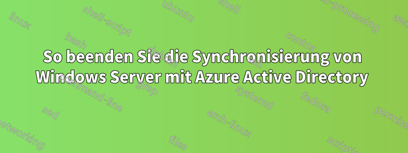 So beenden Sie die Synchronisierung von Windows Server mit Azure Active Directory