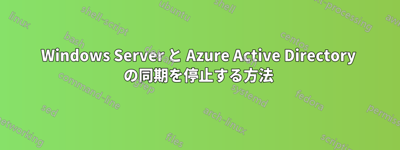 Windows Server と Azure Active Directory の同期を停止する方法