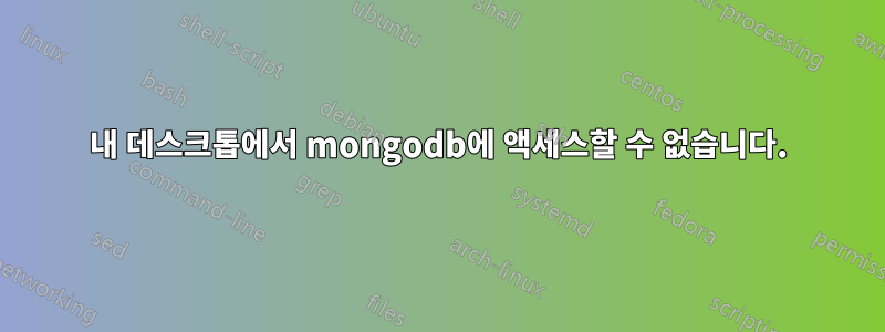 내 데스크톱에서 mongodb에 액세스할 수 없습니다.