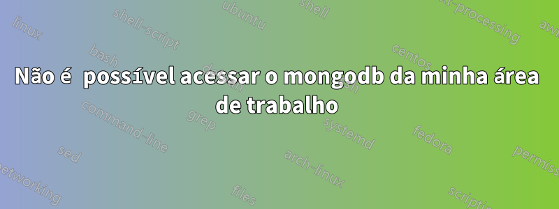 Não é possível acessar o mongodb da minha área de trabalho