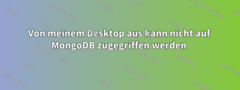 Von meinem Desktop aus kann nicht auf MongoDB zugegriffen werden