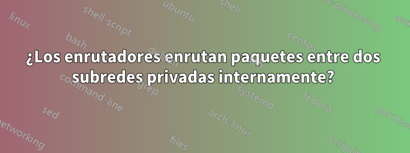 ¿Los enrutadores enrutan paquetes entre dos subredes privadas internamente?