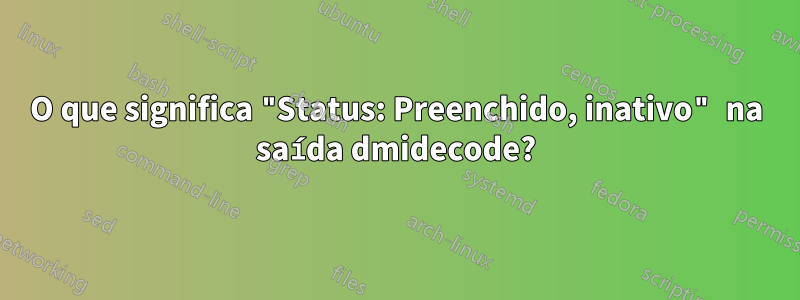 O que significa "Status: Preenchido, inativo" na saída dmidecode?