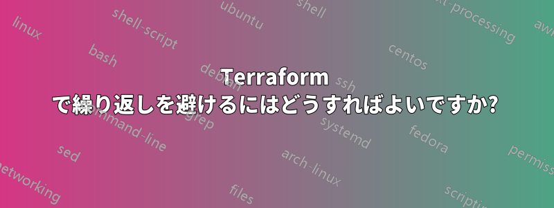 Terraform で繰り返しを避けるにはどうすればよいですか?